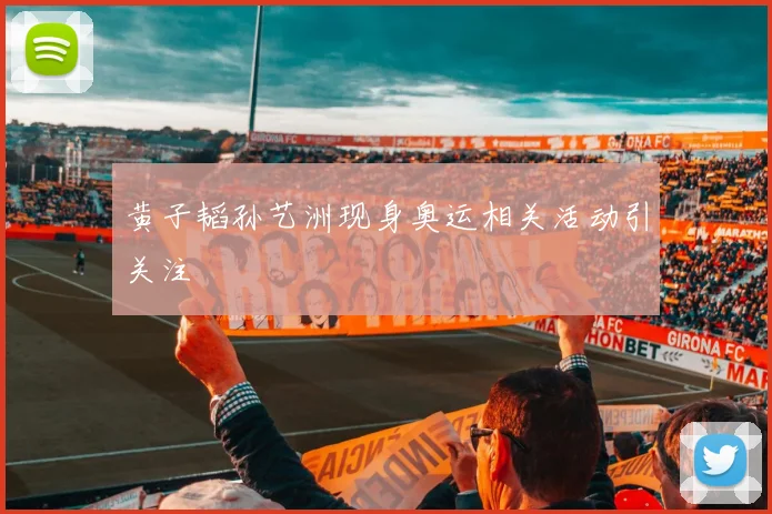 黄子韬孙艺洲现身奥运相关活动引关注