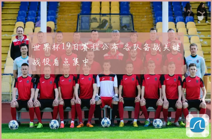世界杯19日赛程公布 各队备战关键战役看点集中
