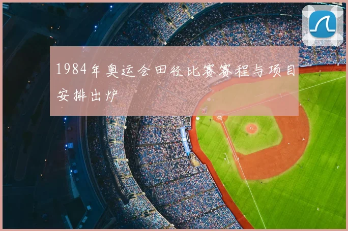 1984年奥运会田径比赛赛程与项目安排出炉