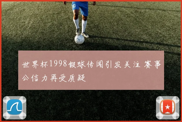 世界杯1998假球传闻引发关注 赛事公信力再受质疑