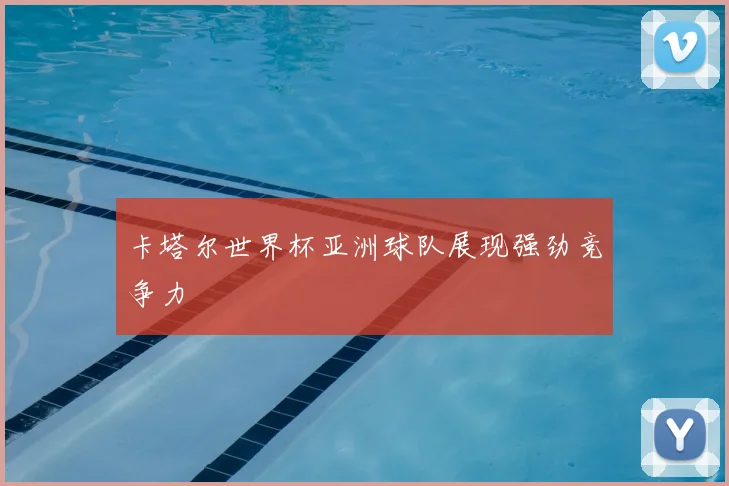 卡塔尔世界杯亚洲球队展现强劲竞争力