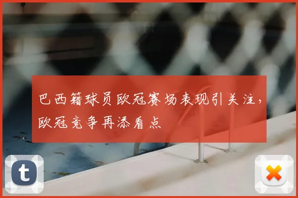 巴西籍球员欧冠赛场表现引关注,欧冠竞争再添看点