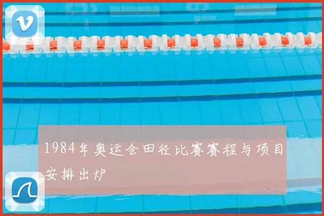 1984年奥运会田径比赛赛程与项目安排出炉