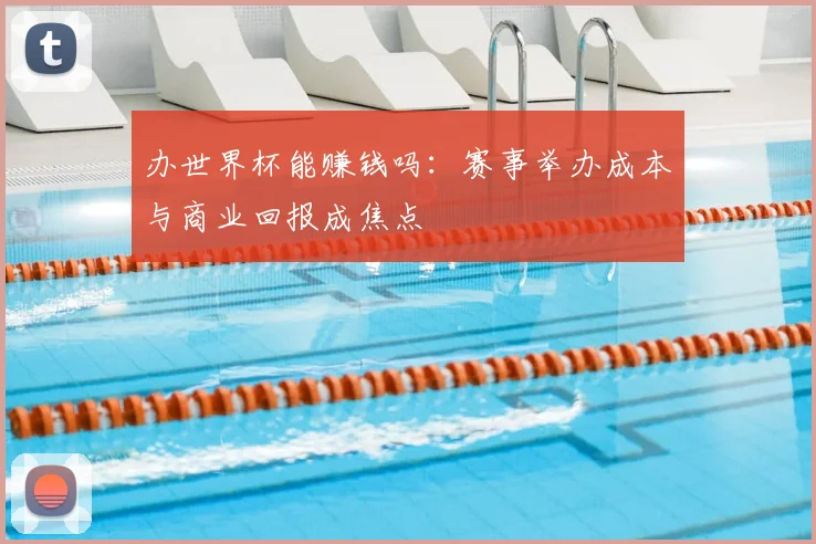 办世界杯能赚钱吗：赛事举办成本与商业回报成焦点