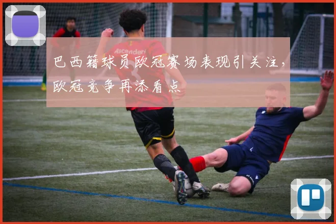 巴西籍球员欧冠赛场表现引关注,欧冠竞争再添看点