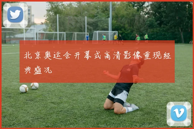 北京奥运会开幕式高清影像重现经典盛况