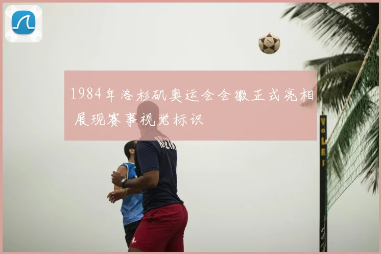 1984年洛杉矶奥运会会徽正式亮相 展现赛事视觉标识