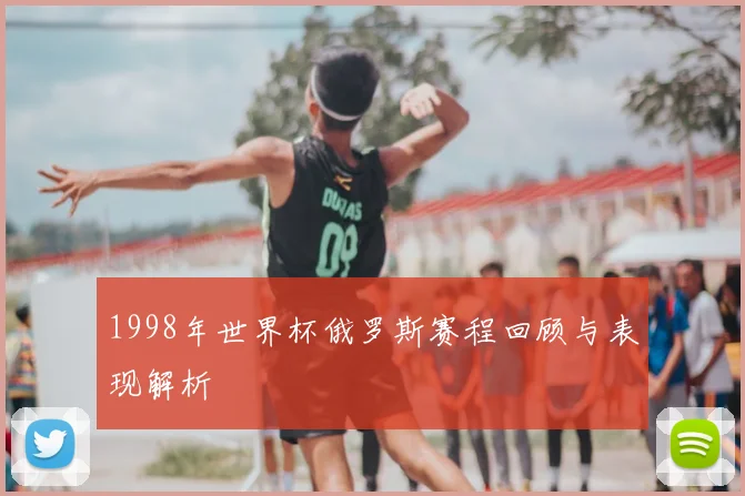 1998年世界杯俄罗斯赛程回顾与表现解析