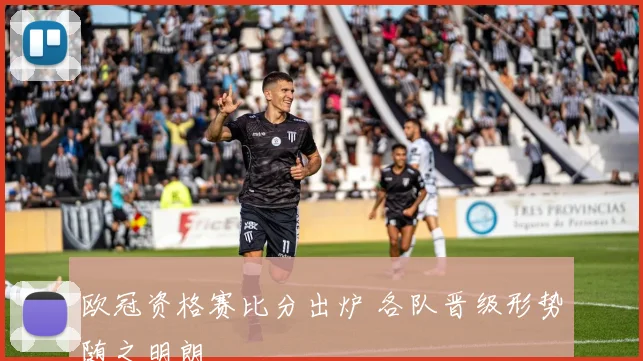 欧冠资格赛比分出炉 各队晋级形势随之明朗