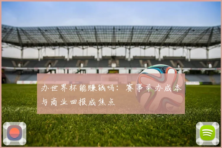 办世界杯能赚钱吗：赛事举办成本与商业回报成焦点